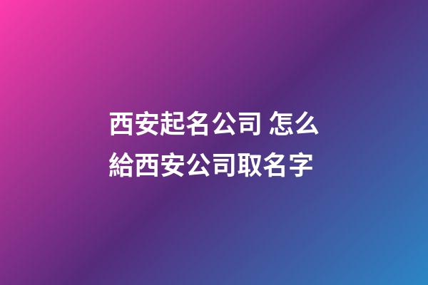 西安起名公司 怎么給西安公司取名字-第1張-公司起名-玄機派